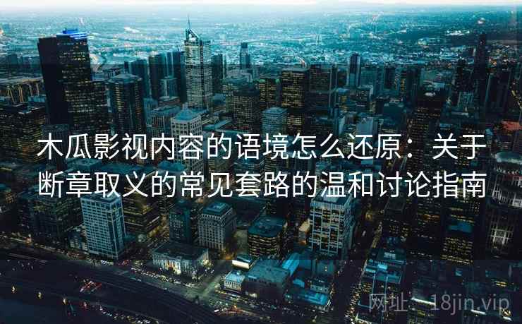 木瓜影视内容的语境怎么还原：关于断章取义的常见套路的温和讨论指南