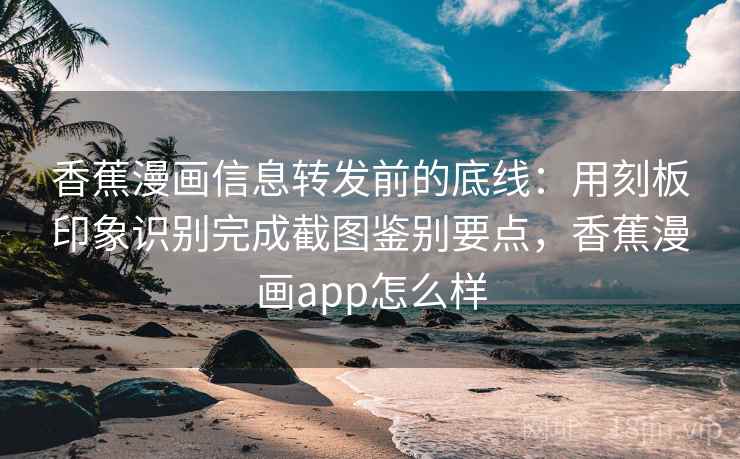 香蕉漫画信息转发前的底线：用刻板印象识别完成截图鉴别要点，香蕉漫画app怎么样