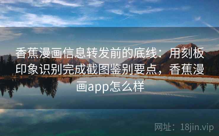 香蕉漫画信息转发前的底线：用刻板印象识别完成截图鉴别要点，香蕉漫画app怎么样