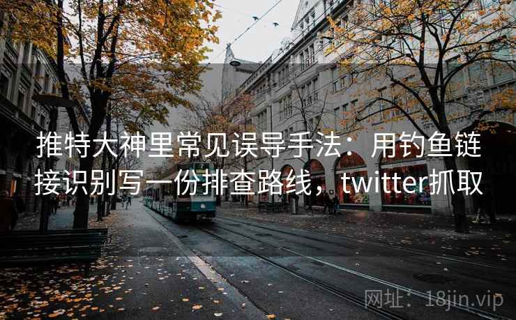 推特大神里常见误导手法：用钓鱼链接识别写一份排查路线，twitter抓取