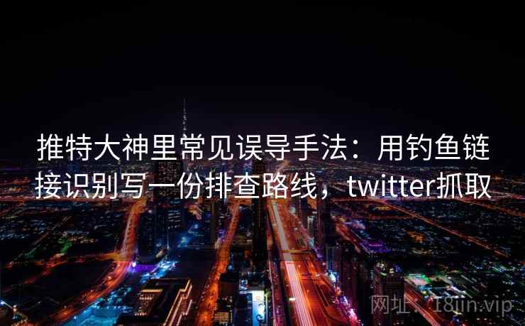推特大神里常见误导手法：用钓鱼链接识别写一份排查路线，twitter抓取