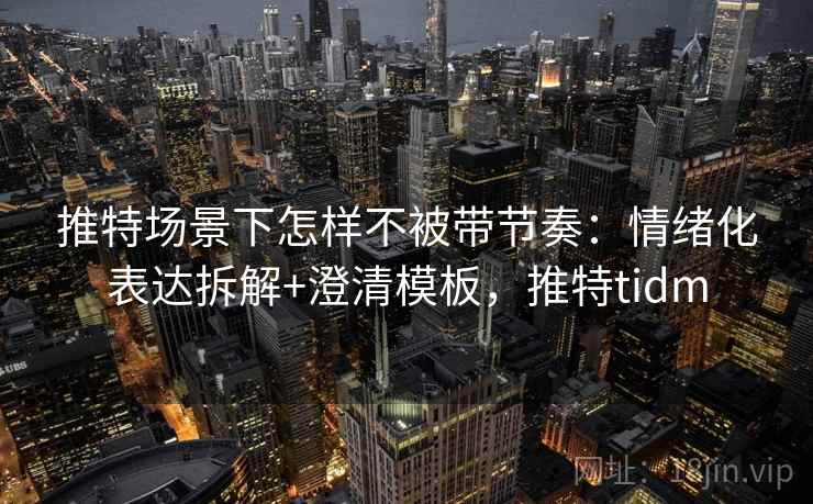 推特场景下怎样不被带节奏：情绪化表达拆解+澄清模板，推特tidm