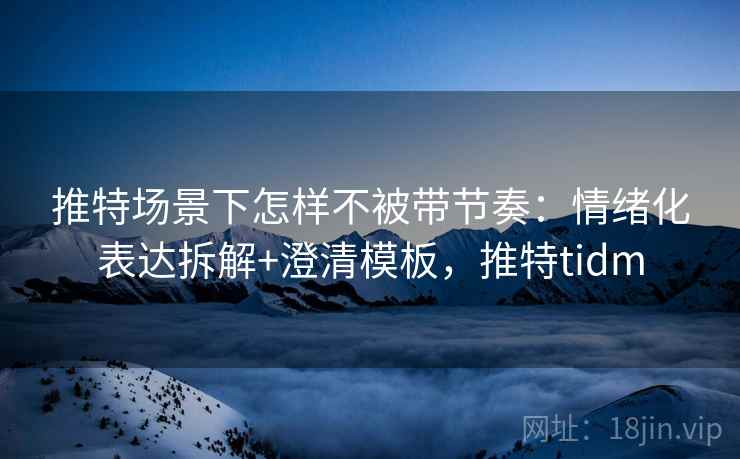 推特场景下怎样不被带节奏：情绪化表达拆解+澄清模板，推特tidm