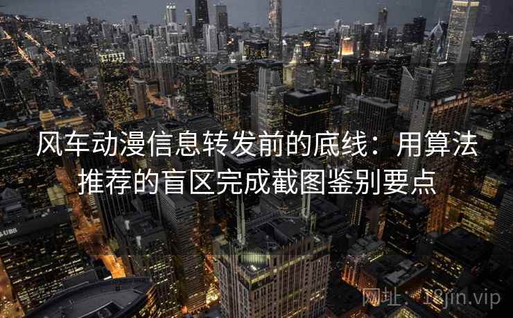 风车动漫信息转发前的底线：用算法推荐的盲区完成截图鉴别要点