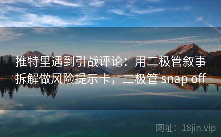 推特里遇到引战评论：用二极管叙事拆解做风险提示卡，二极管 snap off