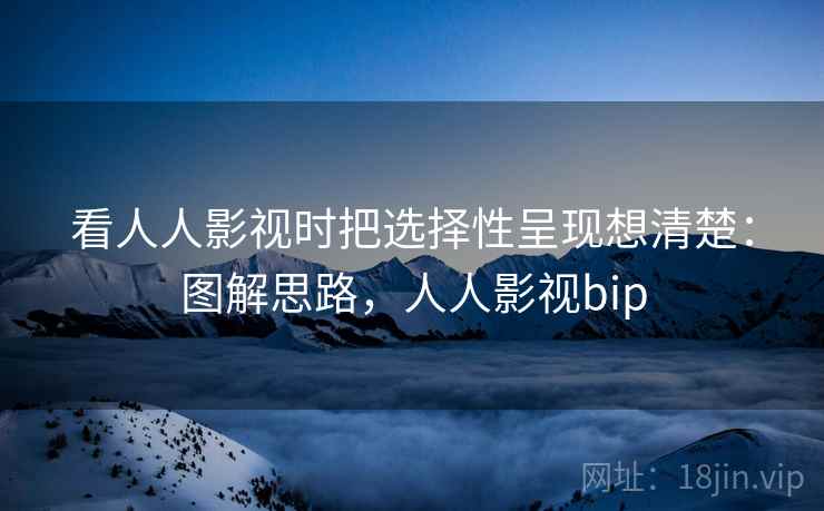 看人人影视时把选择性呈现想清楚：图解思路，人人影视bip