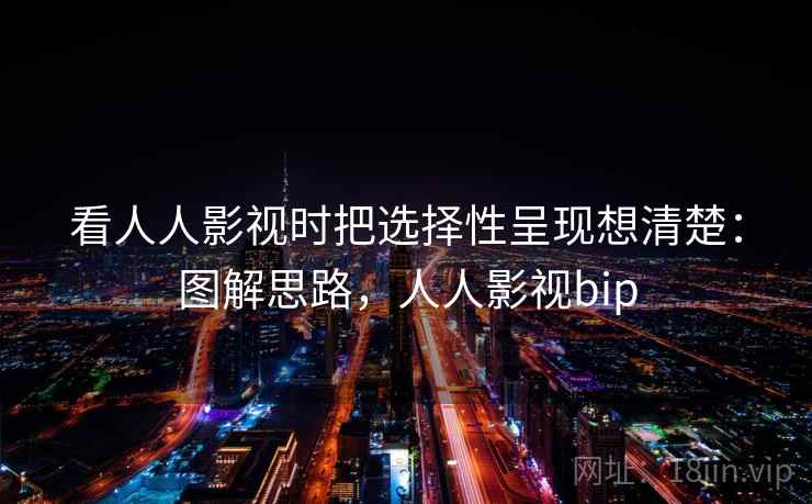 看人人影视时把选择性呈现想清楚：图解思路，人人影视bip