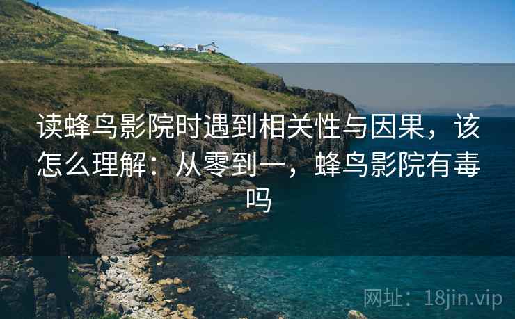 读蜂鸟影院时遇到相关性与因果，该怎么理解：从零到一，蜂鸟影院有毒吗