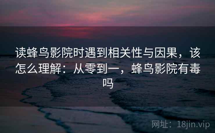 读蜂鸟影院时遇到相关性与因果，该怎么理解：从零到一，蜂鸟影院有毒吗