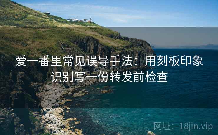 爱一番里常见误导手法：用刻板印象识别写一份转发前检查