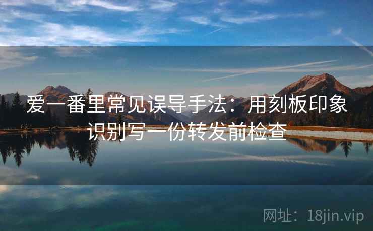 爱一番里常见误导手法：用刻板印象识别写一份转发前检查