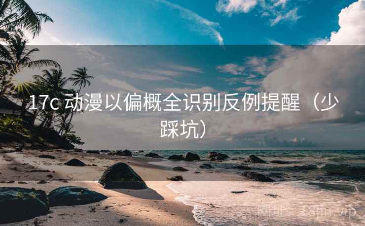 17c 动漫以偏概全识别反例提醒（少踩坑）