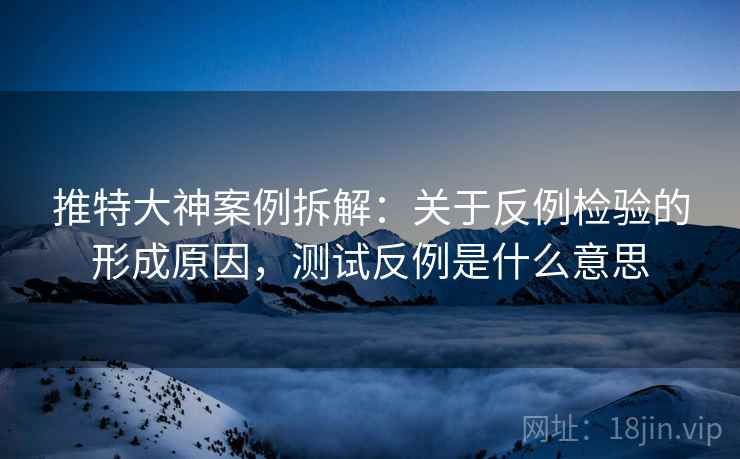 推特大神案例拆解：关于反例检验的形成原因，测试反例是什么意思