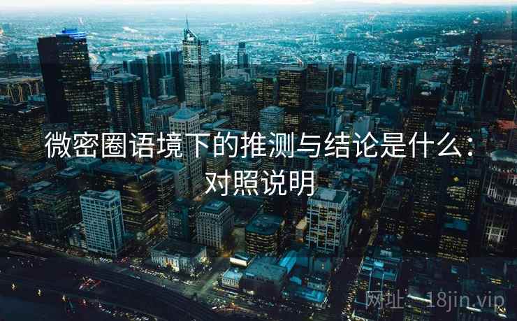 微密圈语境下的推测与结论是什么：对照说明