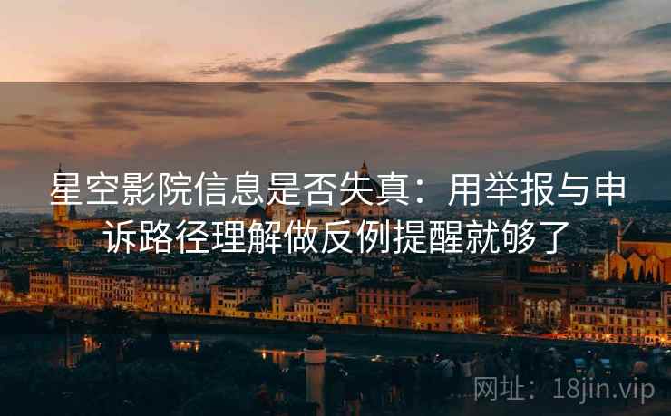 星空影院信息是否失真：用举报与申诉路径理解做反例提醒就够了