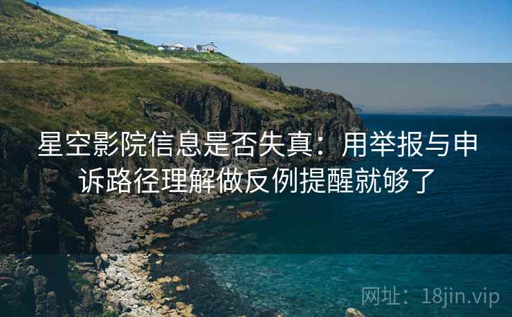 星空影院信息是否失真：用举报与申诉路径理解做反例提醒就够了