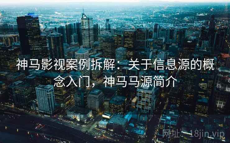 神马影视案例拆解：关于信息源的概念入门，神马马源简介