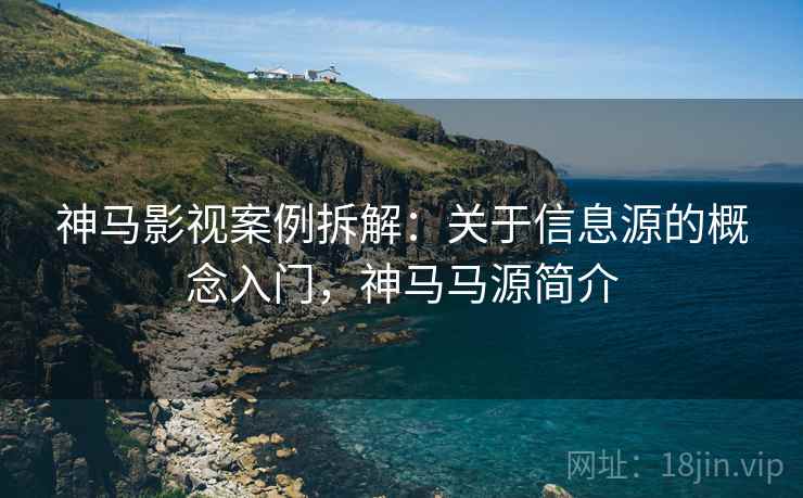 神马影视案例拆解：关于信息源的概念入门，神马马源简介