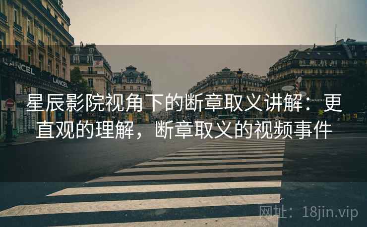 星辰影院视角下的断章取义讲解：更直观的理解，断章取义的视频事件