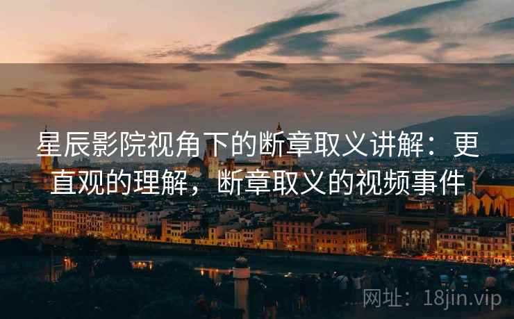 星辰影院视角下的断章取义讲解：更直观的理解，断章取义的视频事件