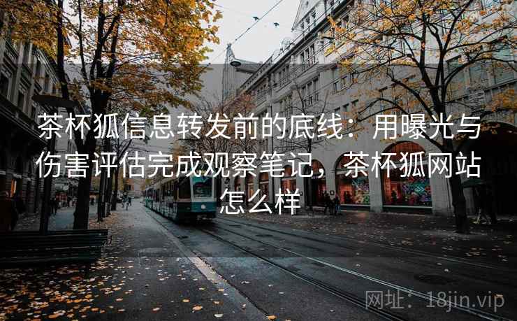 茶杯狐信息转发前的底线：用曝光与伤害评估完成观察笔记，茶杯狐网站怎么样