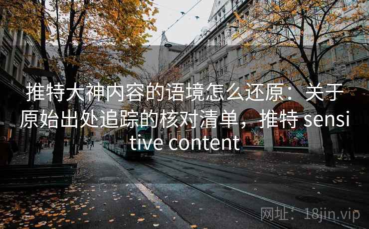 推特大神内容的语境怎么还原：关于原始出处追踪的核对清单，推特 sensitive content