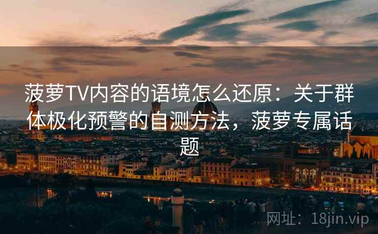菠萝TV内容的语境怎么还原：关于群体极化预警的自测方法，菠萝专属话题