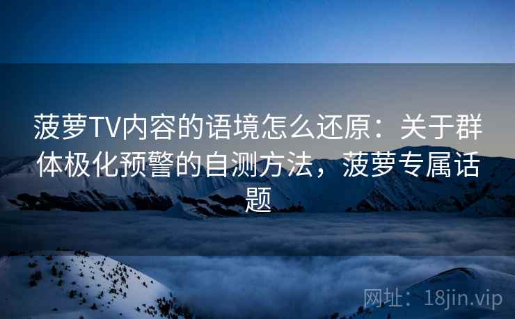 菠萝TV内容的语境怎么还原：关于群体极化预警的自测方法，菠萝专属话题