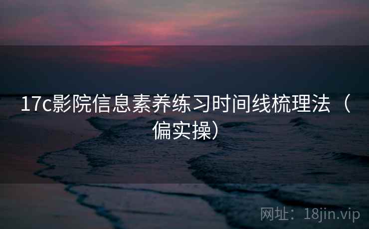 17c影院信息素养练习时间线梳理法（偏实操）