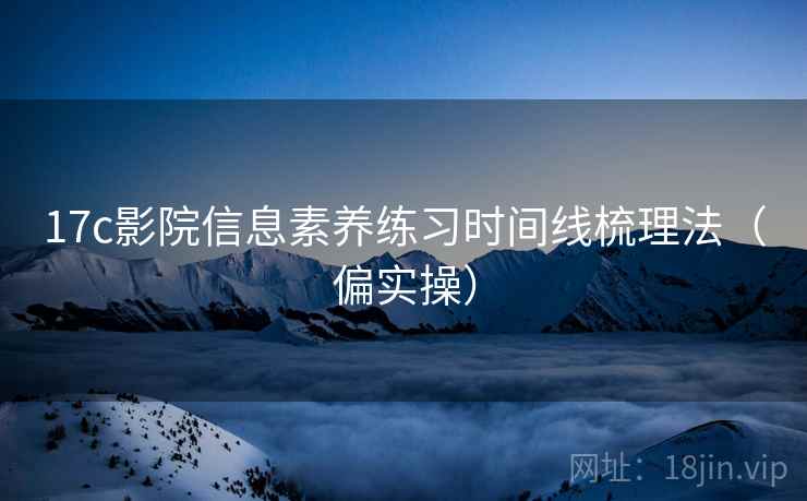 17c影院信息素养练习时间线梳理法（偏实操）