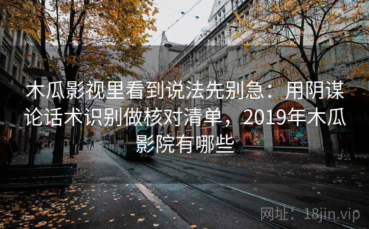 木瓜影视里看到说法先别急：用阴谋论话术识别做核对清单，2019年木瓜影院有哪些