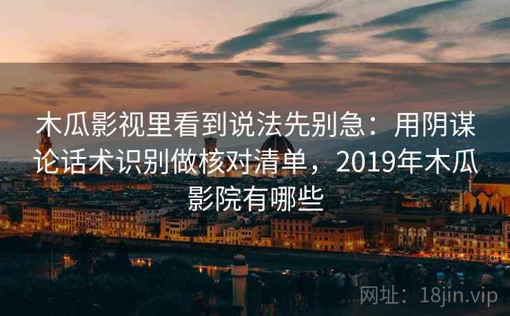 木瓜影视里看到说法先别急：用阴谋论话术识别做核对清单，2019年木瓜影院有哪些