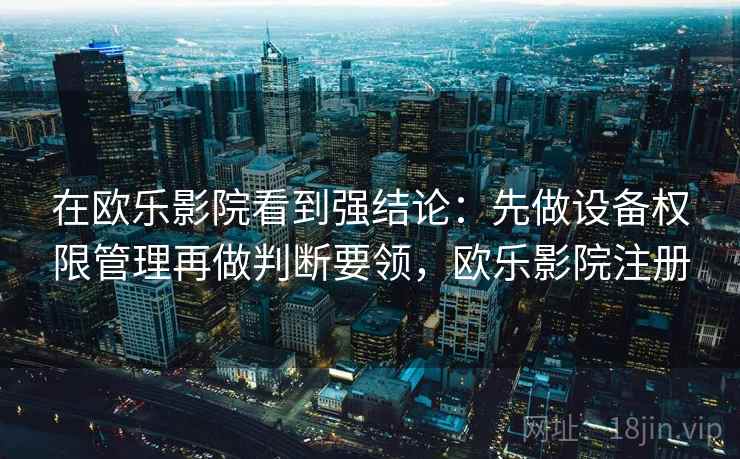 在欧乐影院看到强结论：先做设备权限管理再做判断要领，欧乐影院注册