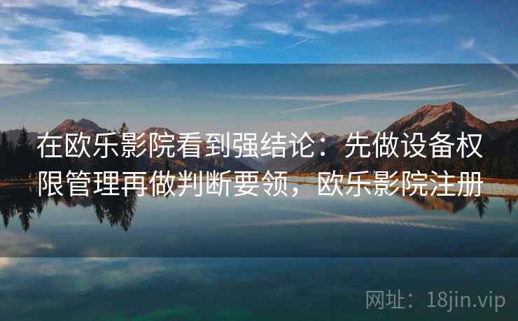 在欧乐影院看到强结论:先做设备权限管理再做判断要领,欧乐影院注册 在欧乐影院看到强结论:先做设备权限管理再做判断要领,欧乐影院注册