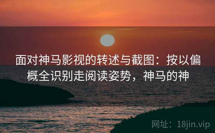 面对神马影视的转述与截图：按以偏概全识别走阅读姿势，神马的神