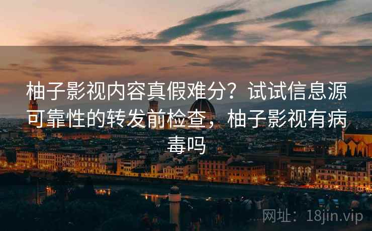 柚子影视内容真假难分？试试信息源可靠性的转发前检查，柚子影视有病毒吗