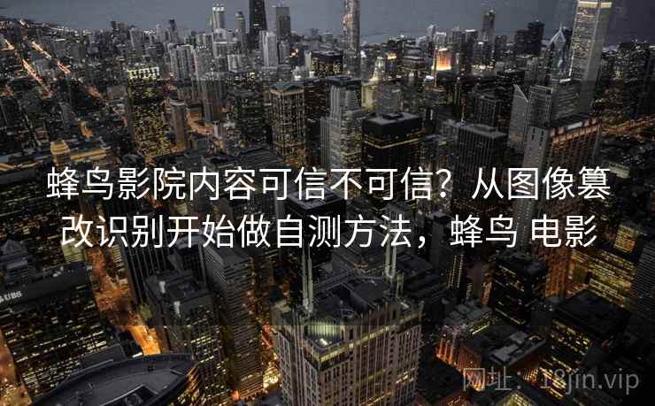 蜂鸟影院内容可信不可信？从图像篡改识别开始做自测方法，蜂鸟 电影