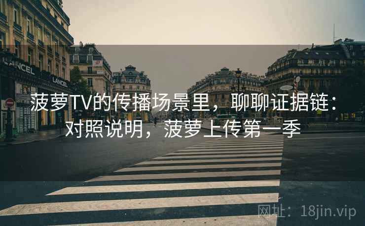菠萝TV的传播场景里，聊聊证据链：对照说明，菠萝上传第一季