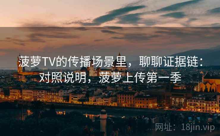 菠萝TV的传播场景里，聊聊证据链：对照说明，菠萝上传第一季
