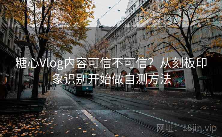 糖心Vlog内容可信不可信？从刻板印象识别开始做自测方法