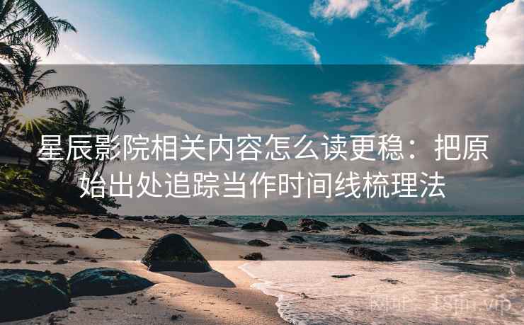 星辰影院相关内容怎么读更稳：把原始出处追踪当作时间线梳理法