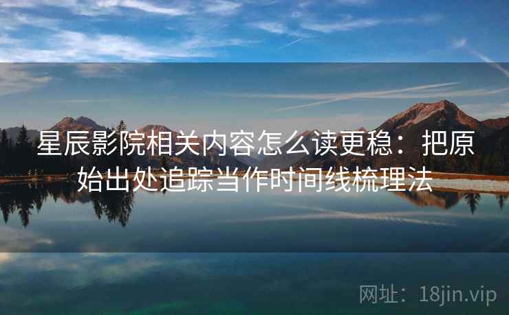 星辰影院相关内容怎么读更稳：把原始出处追踪当作时间线梳理法