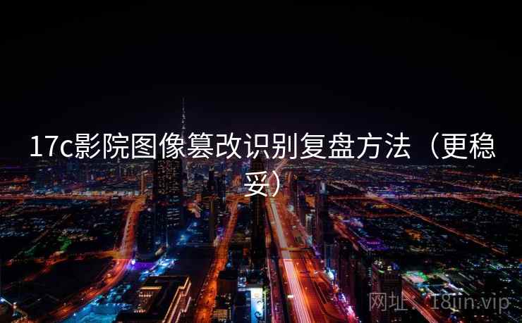 17c影院图像篡改识别复盘方法（更稳妥）