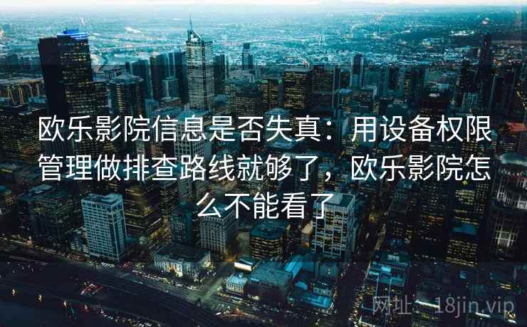 欧乐影院信息是否失真：用设备权限管理做排查路线就够了，欧乐影院怎么不能看了