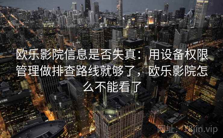 欧乐影院信息是否失真：用设备权限管理做排查路线就够了，欧乐影院怎么不能看了