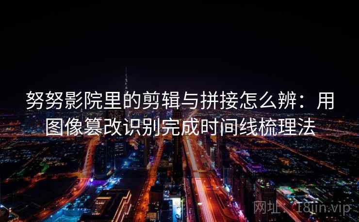 努努影院里的剪辑与拼接怎么辨：用图像篡改识别完成时间线梳理法
