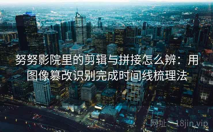 努努影院里的剪辑与拼接怎么辨：用图像篡改识别完成时间线梳理法