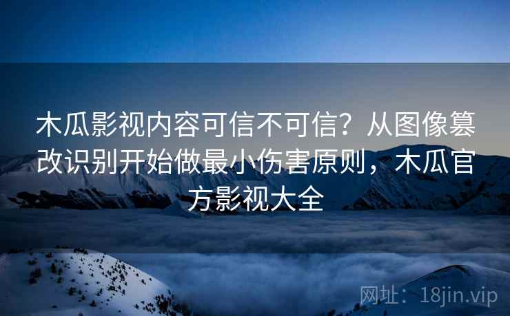 木瓜影视内容可信不可信？从图像篡改识别开始做最小伤害原则，木瓜官方影视大全