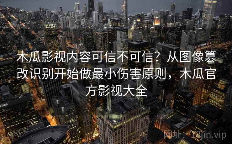 木瓜影视内容可信不可信？从图像篡改识别开始做最小伤害原则，木瓜官方影视大全