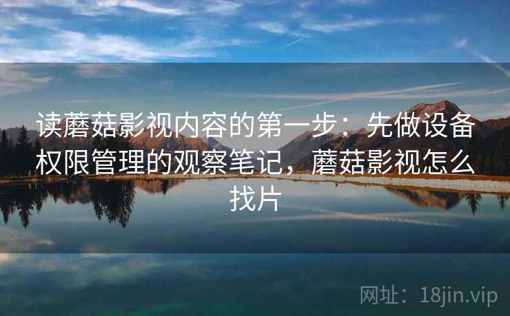 读蘑菇影视内容的第一步：先做设备权限管理的观察笔记，蘑菇影视怎么找片